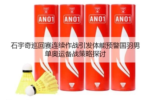 石宇奇巡回赛连续作战引发体能预警国羽男单奥运备战策略探讨